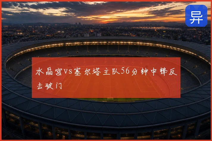 水晶宫vs塞尔塔主队56分钟中锋反击破门