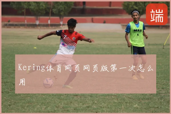 Kering体育网页网页版第一次怎么用